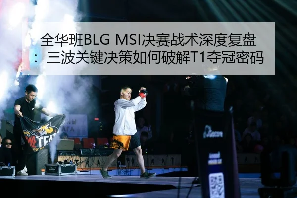 全华班BLG MSI决赛战术深度复盘：三波关键决策如何破解T1夺冠密码