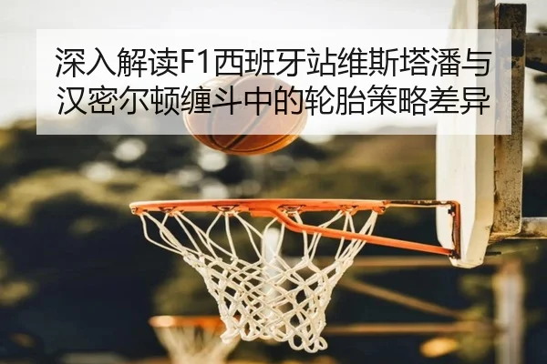 深入解读F1西班牙站维斯塔潘与汉密尔顿缠斗中的轮胎策略差异