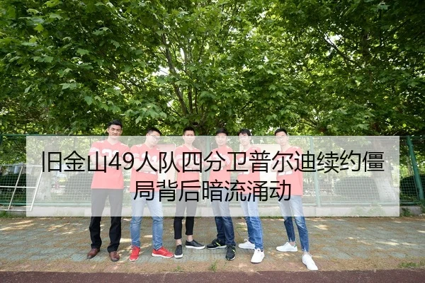 旧金山49人队四分卫普尔迪续约僵局背后暗流涌动