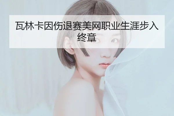 瓦林卡因伤退赛美网职业生涯步入终章
