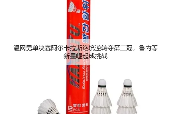 温网男单决赛阿尔卡拉斯绝境逆转夺第二冠，鲁内等新星崛起成挑战
