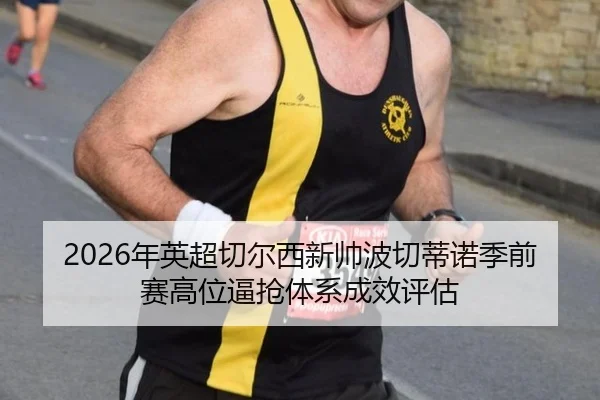 2026年英超切尔西新帅波切蒂诺季前赛高位逼抢体系成效评估