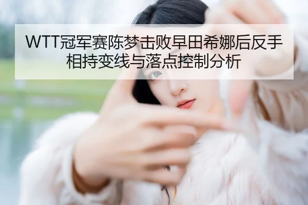 WTT冠军赛陈梦击败早田希娜后反手相持变线与落点控制分析